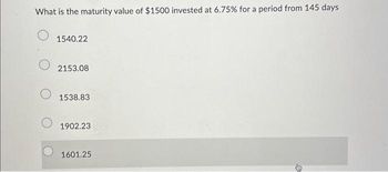 What is the maturity value of $1500 invested at 6.75% for a period from 145 days
1540.22
2153.08
1538.83
1902.23
1601.25
T