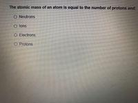 The atomic mass of an atom is equal to the number of protons and:
O Neutrons
O lons
O Electrons
O Protons

