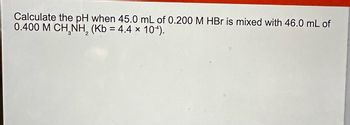 Calculate the pH when 45.0 mL of 0.200 M HBr is mixed with 46.0 mL of
0.400 M CHÍNH, (Kb = 4.4 × 10*).
2