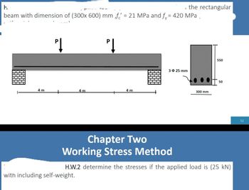 1
H.
beam with dimension of (300x 600) mm f = 21 MPa and fy = 420 MPa (
4 m
PĮ
+
4 m
with including self-weight.
P
4 m
1
the rectangular
325 mm
300 mm
550
50
Chapter Two
Working Stress Method
H.W.2 determine the stresses if the applied load is (25 kN)
52