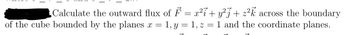 Calculate the outward flux of F = x² + y²j + z²k across the boundary
of the cube bounded by the planes x = : 1, y = 1, z = 1 and the coordinate planes.