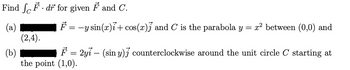 Find F. dr for given F and C.
(a)
(2,4).
F
=
-y sin(x)i + cos(x)] and C is the parabola y = x² between (0,0) and
(b)
F = 2yi – (sin y)] counterclockwise around the unit circle C starting at
the point (1,0).