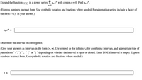 Expand the function , in a power series E a,x" with center e = 0. Find a,x".
7+8x
n=0
(Express numbers in exact form. Use symbolic notation and fractions where needed. For alternating series, include a factor of
the form (-1)" in your answer.)
a„x" =
Determine the interval of convergence.
(Give your answers as intervals in the form (*, *). Use symbol ∞ for infinity, U for combining intervals, and appropriate type of
parenthesis " (", ") ", " [" or "] " depending on whether the interval is open or closed. Enter DNE if interval is empty. Express
numbers in exact form. Use symbolic notation and fractions where needed.)
