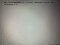 Solve the triangle with sides, a = 22.9 inches, b
= 29.3 inches and angle B = 72°. If no
1.
solution exists, say so.
