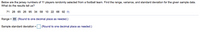 Below are the jersey numbers of 11 players randomly selected from a football team. Find the range, variance, and standard deviation for the given sample data.
What do the results tell us?
71 28 65 26 95 34 58 10 22 66 92 -
Range = 85 (Round to one decimal place as needed.)
Sample standard deviation = (Round to one decimal place as needed.)
