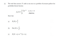 The total claim amount X made in one year on a portfolio of insurance policies has
probability density function
x20,1 >0
otherwise
Show that
(a) E(X)==
(b)
Var(X)=
(c)
P(X >x)=e* (1+ ix)
