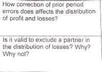 How correction of prior period
errors does affects the distribution
of profit and losses?
Is it valid to exclude a partner in
the distribution of losses? Why?
Why not?
