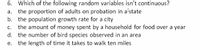 6. Which of the following random variables isn't continuous?
a. the proportion of adults on probation in a'state
b. the population growth rate for a city
the amount of money spent by a household for food over a year
d. the number of bird species observed in an area
the length of time it takes to walk ten miles
C.
