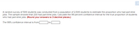 A random survey of 500 students was conducted from a population of 2,500 students to estimate the proportion who had part-time jobs. The sample showed that 230 had part-time jobs. Calculate the 99 percent confidence interval for the true proportion of students who had part-time jobs. (Round your answers to 3 decimal places.)

The 99% confidence interval is from [blank] to [blank].