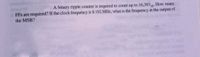 How many
A binary ripple counter is required to count up to 16,383 10
at FFs are required? If the clock frequency is 8.192 MHz, what is the frequency at the output of
the MSB?

