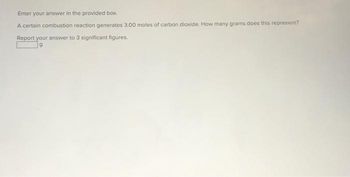 Enter your answer in the provided box.
A certain combustion reaction generates 3.00 moles of carbon dioxide. How many grams does this represent?
Report your answer to 3 significant figures.