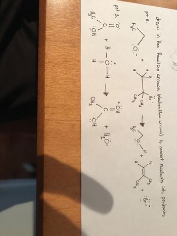 draw in the Reaction arrows (election flow arrows) to convert reactants into products
prt A.
Br
HC
prt B. 0:
HC OH
+
о-
H - O-
H
H
H
CH 3
CH3
+ ÖH
СН3
вон
нас
+ Н2 =
H
+
Н
H
Cit3
:Br: