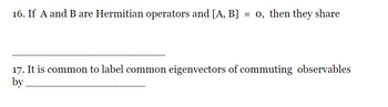 16. If A and B are Hermitian operators and [A, B] = 0, then they share
17. It is common to label common eigenvectors of commuting observables
by