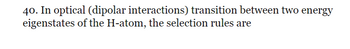 40. In optical (dipolar interactions) transition between two energy
eigenstates of the H-atom, the selection rules are