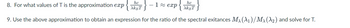 8. For what values of T is the approximation exp{T}
- 1 ≈ exp{T}
9. Use the above approximation to obtain an expression for the ratio of the spectral exitances M₁ (λ₁)/Mx (A2) and solve for T.
