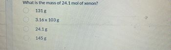 What is the mass of 24.1 mol of xenon?
131 g
3.16 x 103 g
24.1g
145 g