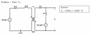 Problem Find Vo.
100/0° V
+
3202
-j24 02
j16 Ω
4:1
Ideal
3Ω
www
22.03
20/-20°v (+
V₂
Answer
Vo24.95 (-62.65° )V