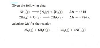 Given the following data
NH3(g) → > N₂(g) + ³H₂(g)
2H₂(g) + O₂(g) →→ 2H₂O(g)
calculate AH for the reaction
ΔΗ = 46 kJ
ΔΗ = -484 kJ
2N₂(g) + 6H₂O(g) →→30₂(g) + 4NH3(g)