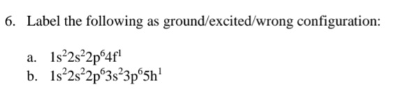 6. Label the following as ground/excited/wrong configuration:
a. 1s²2s²2p64f¹
b. 1s 2s 2p 3s 3p65h¹