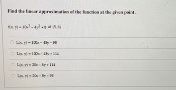 Find the linear approximation of the function at the given point.
f(x, y) = 10x² - 4y2 +8 at (5, 6)
L(x, y) = 100x - 48y-98
OL(x, y) = 100x - 48y + 114
OL(x, y) = 20x - Sy + 114
OL(x, y) = 20x-Sy-98