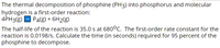 The thermal decomposition of phosphine (PH3) into phosphorus and molecular
hydrogen is a first-order reaction:
4PH3(g) - P4(g) + 6H2(g)
The half-life of the reaction is 35.0 s at 680°C. The first-order rate constant for the
reaction is 0.0198/s. Calculate the time (in seconds) required for 95 percent of the
phosphine to decompose.
