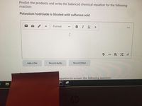 Predict the products and write the balanced chemical equation for the following
reaction:
Potassium hydroxide is titrated with sulfurous acid
Format
BIU
I
民 h
Add a File
Record Audio
Record Video
equation to answer the following question:
