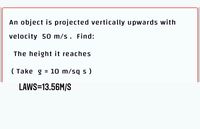 An object is projected vertically upwards with
velocity 50 m/s. Find:
The height it reaches
( Take g = 10 m/sq s )
LAWS=13.56M/S
