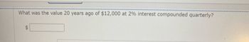 What was the value 20 years ago of $12,000 at 2% interest compounded quarterly?
$