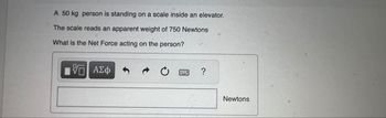 A 50 kg person is standing on a scale inside an elevator.
The scale reads an apparent weight of 750 Newtons
What is the Net Force acting on the person?
VE ΑΣΦ
?
Newtons