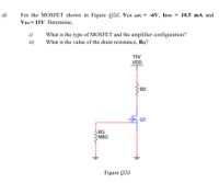 For the MOSFET shown in Figure Q2d, VGs (off) = -6V, IDss = 10.5 mA and
Vps = 11V. Determine,
d)
i)
What is the type of MOSFET and the amplifier configuration?
ii)
What is the value of the drain resistance, Rp?
15V
VDD
RD
Q1
LRG
9MO
Figure Q2d
