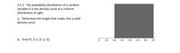 5.5.1 The probability distribution of a random
variable D is the density curve of a uniform
distribution at right.
a. Determine the height that makes this a valid
density curve.
b. Find P(. 3 <D<.6)
0.1
0.2
0.3
0'4
o's
0.6
0.7
