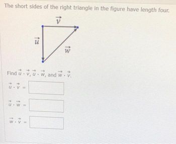 The short sides of the right triangle in the figure have length four.
V
Find u V, uw, and w. V.
11
13
=
U W =
ū
V =
W