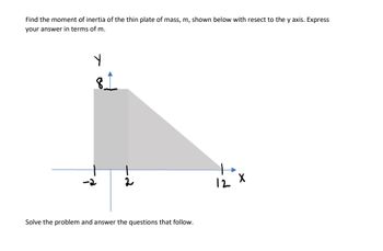 Find the moment of inertia of the thin plate of mass, m, shown below with resect to the y axis. Express
your answer in terms of m.
Y
81
Solve the problem and answer the questions that follow.
12 X