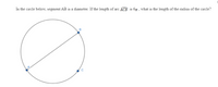 In the circle below, segment AB is a diameter. If the length of arc ACB is 67 : what is the length of the radius of the circle?
