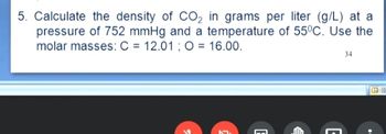 5. Calculate the density of CO₂ in grams per liter (g/L) at a
pressure of 752 mmHg and a temperature of 55°C. Use the
molar masses: C = 12.01; O = 16.00.
E
E
34
1988