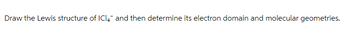 Draw the Lewis structure of ICl4 and then determine its electron domain and molecular geometries.