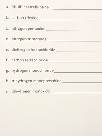 a. disulfur tetrafluoride
b. carbon trioxide
c. nitrogen pentoxide.
d. nitrogen tribromide
e. dinitrogen heptachloride
f. carbon tetrachloride_
g. hydrogen monochloride
h. trihydrogen monophosphide
i. dihydrogen monoxide