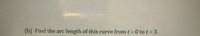 (b) Find the arc
length of this curve from t =0 to t = 3.
