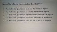 Which of the following statements best describes CS,?
O The molecular geometry is bent and the molecule is polar.
O The molecular geometry is linear and the molecule is polar.
O The molecular geometry is tetrahedral and the molecule is polar.
O The molecular geometry is linear and the molecule is nonpolar.
O The molecular geometry is bent and the molecule is nonpolar.
