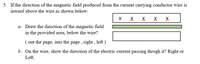 5. If the direction of the magnetic field produced from the current carrying conductor wire is
inward above the wire as shown below:
X X
X X X
a- Draw the direction of the magnetic field
in the provided area, below the wire?
( out the page, into the page , right , left )
b- On the wire, show the direction of the electric current passing throgh it? Right or
Left.
