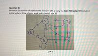 Question 2)
Minimize the number of states in the following DFA D using the table-filling algorithm studied
in the lecture. Show all your work and explain. E = {a, b}.
93)
92
15
DFA D
