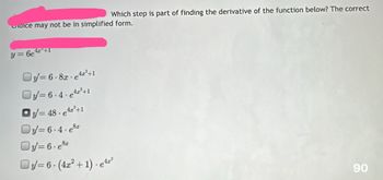 Which step is part of finding the derivative of the function below? The correct
choice may not be in simplified form.
y=6e +1
Oy=6-8-e4z²+1
Oy=6.4.¹2²+1
=48-42²+1
O-6-4-e8
Oy=6.e
Oy-6-(4z²+1) e¹2²
е
90