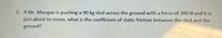 2. If Mr. Mangan is pushing a 90 kg sled across the ground with a force of 300 N and it is
just about to move, what is the coefficient of static friction between the sled and the
ground?
