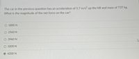 The car in the previous question has an acceleration of 5.7 m/s2 up the hill and mass of 737 kg.
What is the magnitude of the net force on the car?
O 5800 N
O 2560 N
O 3960 N
O 3200 N
4200 N
