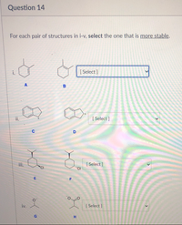 Question 14
For each pair of structures in i-v, select the one that is more stable.
i.
[ Select ]
A
B
ii.
[ Select ]
C
iii.
[ Select ]
"CI
F.
iv.
[ Select ]
G
H
