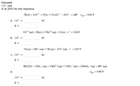 Calculate
AG° and
K at 25°C for the reactions.
7H2O + 2 Cr+ + 3 Cl2 = Cr2 07²- + 6 Cl¯ + 14H
= 0.03 V
cel
a. AG° =
kJ
K =
Cu²+ (aq) + Ba(s) = Ba2+ (aq) + Cu(s) e° = 3.24 V
b. AG° :
kJ
K =
Cl2 (g) + 2 Br (aq) = Br2 (g) + 2 Cl¯ (ag) e° = 0.27 V
C. AG° =
kJ
K =
3H2 O(1) + 5 IO4 (ag) + 2 Mn²+ (aq) = 5 IO3 (aq) + 2 MnO4¯(ag) + 6H† (ag)
d.
0.09 V
´cell
AG° =
kJ
K =
