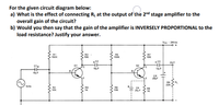 For the given circuit diagram below:
a) What is the effect of connecting Rị at the output of the 2nd stage amplifier to the
overall gain of the circuit?
b) Would you then say that the gain of the amplifier is INVERSELY PROPORTIONAL to the
load resistance? Justify your answer.
Vcc - 24Vde
RI
150K
R3
10K
RS
150K
R7
10K
C2
C3
OUT
02
10F
10uF
R9
22K
1KHz
R2
10K
R4
R6
C4
25uF
R8
10K
1K
キ
...
