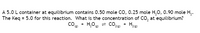 A 5.0 L container at equilibrium contains 0.50 mole co, 0.25 mole H,O, 0.90 mole H,.
The Keq = 5.0 for this reaction. What is the concentration of CO, at equilibrium?
COe + H,0e = CO22) + Hz(e)
().
B),
