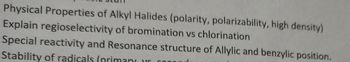 Physical Properties of Alkyl Halides (polarity, polarizability, high density)
Explain regioselectivity of bromination vs chlorination
Special reactivity and Resonance structure of Allylic and benzylic position.
Stability of radicals (primary vs