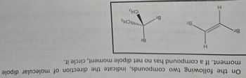 On the following two compounds, indicate the direction of molecular dipole
moment. If a compound has no net dipole moment, circle it.
Br
H
H
I-
Br
IIICH 3
Br
Br
CH3